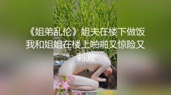 《姐弟乱伦》姐夫在楼下做饭我和姐姐在楼上啪啪又惊险又刺激