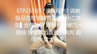 STP25565 ?淫奴母狗? 调教极品在校学妹肉便器▌小二先生▌含鸡舔菊 炸裂肉丝缏穴一顿抽 我喜欢当爸爸的贱狗 超吹失禁太骚了