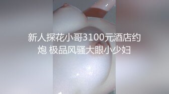 新人探花小哥3100元酒店约炮 极品风骚大眼小少妇