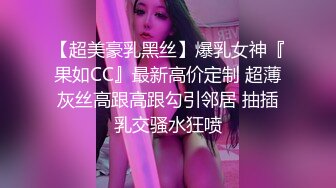 【超美豪乳黑丝】爆乳女神『果如CC』最新高价定制 超薄灰丝高跟高跟勾引邻居 抽插乳交骚水狂喷