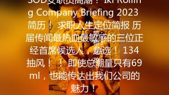 SOD女职员高潮！ Iki Rolling Company Briefing 2023 简历！ 求职人生定位简报 历届传闻最热血最敏感的三位正经首席候选人，急选！ 134抽风！ ！ 即使总潮量只有69ml，也能传达出我们公司的魅力！