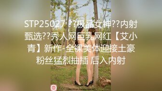 STP25027 ??极品女神??内射甄选??秀人网巨乳网红【艾小青】新作-全裸美体迎接土豪粉丝猛烈抽插 后入内射