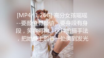 [MP4/ 1.26G] 高分女孩瑶瑶--要颜值有颜值、要身段有身段，笑容可掬、这种拍摄手法，把她身上的每一处美到发光