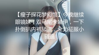 【瘦子探花梦幻馆】今晚继续眼镜妹，双马尾卡哇伊，一下扑倒扒内裤舔逼，全力征服小骚逼