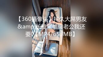 【360摄像头】持久大屌男友&amp;长发蜜桃臀老公我还要!【MP4/653MB】