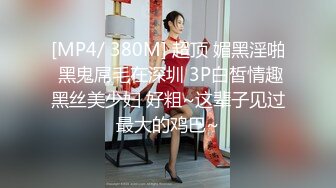 [MP4/ 380M] 超顶 媚黑淫啪 黑鬼屌毛在深圳 3P白皙情趣黑丝美少妇 好粗~这辈子见过最大的鸡巴~