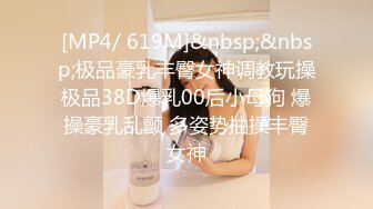 [MP4/ 619M]&nbsp;&nbsp;极品豪乳丰臀女神调教玩操极品38D爆乳00后小母狗 爆操豪乳乱颤 多姿势抽操丰臀女神