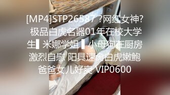 [MP4]STP26587 ?网红女神? 极品白虎名器01年在校大学生▌米娜学姐 ▌小母狗在厨房激烈自慰 阳具速肏白虎嫩鲍爸爸女儿好爽 VIP0600