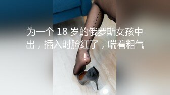 为一个 18 岁的俄罗斯女孩中出，插入时脸红了，喘着粗气！