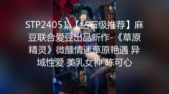 STP24051 【钻石级推荐】麻豆联合爱豆出品新作-《草原精灵》微醺情迷草原艳遇 异域性爱 美乳女神 陈可心