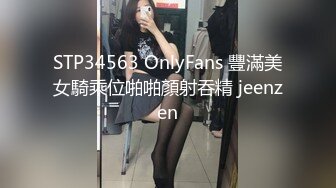 STP34563 OnlyFans 豐滿美女騎乘位啪啪顏射吞精 jeenzen