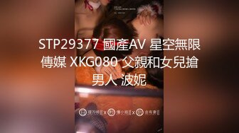 STP29377 國產AV 星空無限傳媒 XKG080 父親和女兒搶男人 波妮