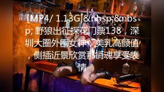 [MP4/ 1.13G]&nbsp;&nbsp; 野狼出征探花门票138，深圳大圈外围女神，美乳高颜值，侧插近景欣赏那销魂享受表情