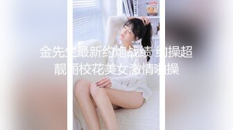 金先生最新约炮战绩 约操超靓丽校花美女激情啪操