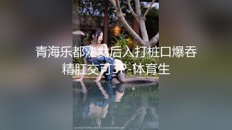 青海乐都熟女后入打桩口爆吞精肛交可3P-体育生