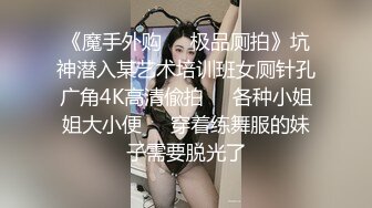 《魔手外购☀️极品厕拍》坑神潜入某艺术培训班女厕针孔广角4K高清偸拍☀️各种小姐姐大小便☀️穿着练舞服的妹子需要脱光了