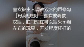 喜欢被主人调教双穴的乖修勾『母狗思娜』✿喜欢被调教、双插，肛门现在可以插5cm粗左右的玩具，开发程度杠杠的1