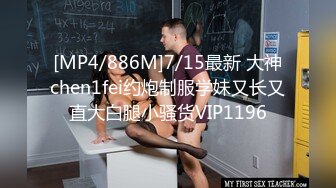 [MP4/886M]7/15最新 大神chen1fei约炮制服学妹又长又直大白腿小骚货VIP1196