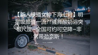 【新人绿播女神下海七月】明星级颜值一流??骚舞酸奶浴突破尺度~全国可约可空降~非常带劲奈斯！