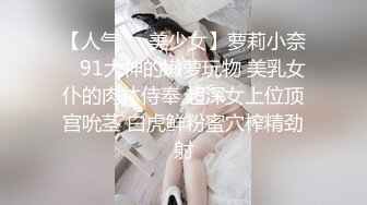 【人气❤️美少女】萝莉小奈✿ 91大神的嫩萝玩物 美乳女仆的肉体侍奉 超深女上位顶宫吮茎 白虎鲜粉蜜穴榨精劲射