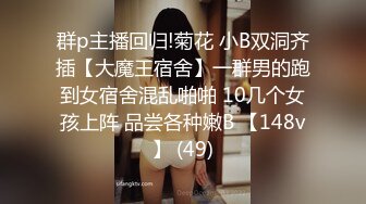 群p主播回归!菊花 小B双洞齐插【大魔王宿舍】一群男的跑到女宿舍混乱啪啪 10几个女孩上阵 品尝各种嫩B 【148v】 (49)