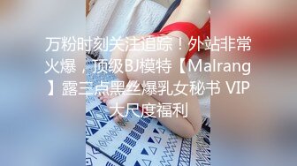 万粉时刻关注追踪！外站非常火爆，顶级BJ模特【Malrang】露三点黑丝爆乳女秘书 VIP大尺度福利