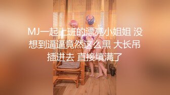 MJ一起上班的漂亮小姐姐 没想到逼逼竟然这么黑 大长吊插进去 直接填满了