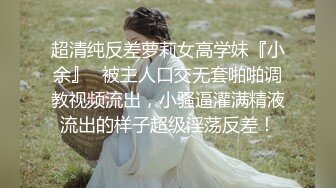 超清纯反差萝莉女高学妹『小余』✿被主人口交无套啪啪调教视频流出，小骚逼灌满精液流出的样子超级淫荡反差！