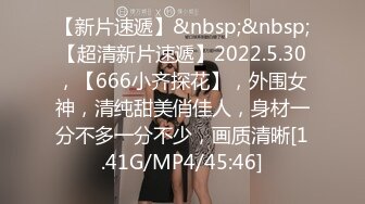 【新片速遞】&nbsp;&nbsp;【超清新片速遞】2022.5.30，【666小齐探花】，外围女神，清纯甜美俏佳人，身材一分不多一分不少，画质清晰[1.41G/MP4/45:46]