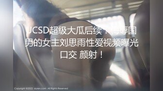 UCSD超级大瓜后续！侮辱国男的女主刘思雨性爱视频曝光 口交 颜射！