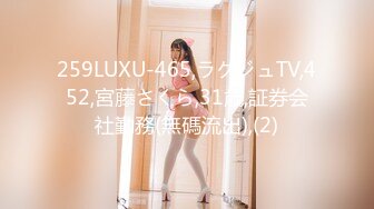 259LUXU-465,ラグジュTV,452,宮藤さくら,31歳,証券会社勤務(無碼流出),(2)