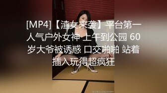 [MP4]【渣女来袭】平台第一人气户外女神 上午到公园 60岁大爷被诱惑 口交啪啪 站着插入玩得超疯狂