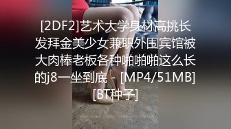 [2DF2]艺术大学身材高挑长发拜金美少女兼职外围宾馆被大肉棒老板各种啪啪啪这么长的j8一坐到底 - [MP4/51MB][BT种子]