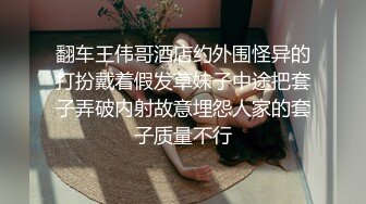 翻车王伟哥酒店约外围怪异的打扮戴着假发草妹子中途把套子弄破内射故意埋怨人家的套子质量不行