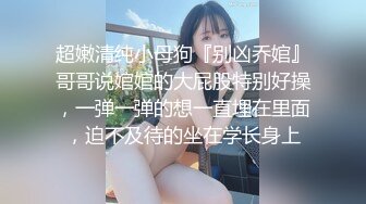 超嫩清纯小母狗『别凶乔婠』哥哥说婠婠的大屁股特别好操，一弹一弹的想一直埋在里面，迫不及待的坐在学长身上