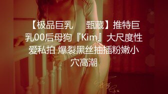 【极品巨乳❤️甄藏】推特巨乳00后母狗『Kim』大尺度性爱私拍 爆裂黑丝抽插粉嫩小穴高潮