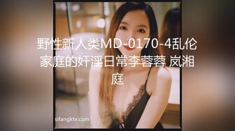 野性新人类MD-0170-4乱伦家庭的奸淫日常李蓉蓉 岚湘庭