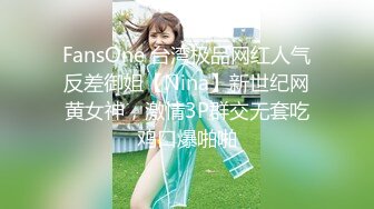 FansOne 台湾极品网红人气反差御姐【Nina】新世纪网黄女神，激情3P群交无套吃鸡口爆啪啪