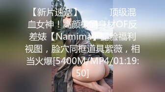 【新片速遞】 ⚫️⚫️顶级混血女神！高颜极品身材OF反差婊【Namima】露脸福利视图，脸穴同框道具紫薇，相当火爆[5400M/MP4/01:19:50]