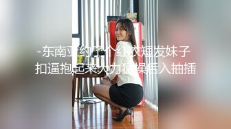 -东南亚约了个红衣短发妹子 扣逼抱起来大力猛操后入抽插