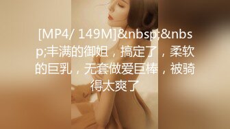 [MP4/ 149M]&nbsp;&nbsp;丰满的御姐，搞定了，柔软的巨乳，无套做爱巨棒，被骑得太爽了