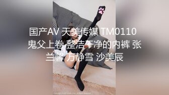 国产AV 天美传媒 TM0110 鬼父上卷 整洁干净的内裤 张兰馨 万静雪 沙美辰