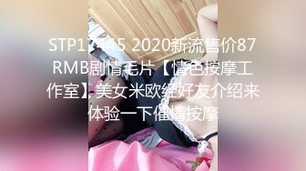 STP17445 2020新流售价87RMB剧情毛片【情色按摩工作室】美女米欧经好友介绍来体验一下催情按摩