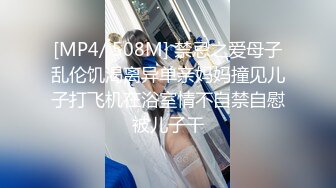 [MP4/ 508M] 禁忌之爱母子乱伦饥渴离异单亲妈妈撞见儿子打飞机在浴室情不自禁自慰被儿子干