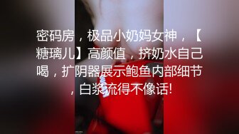 密码房，极品小奶妈女神，【糖璃儿】高颜值，挤奶水自己喝，扩阴器展示鲍鱼内部细节，白浆流得不像话!