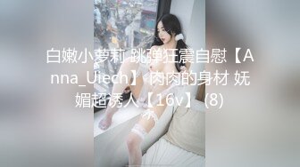 白嫩小萝莉 跳弹狂震自慰【Anna_Uiech】 肉肉的身材 妩媚超诱人【16v】 (8)