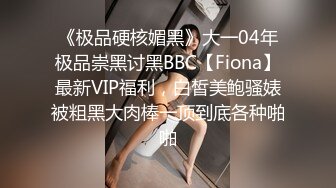 《极品硬核媚黑》大一04年极品崇黑讨黑BBC【Fiona】最新VIP福利，白皙美鲍骚婊被粗黑大肉棒一顶到底各种啪啪