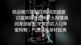 极品嫩穴搭配巨屌 视觉盛宴❤️白富美模特女神被大屌撑满润滑湿暖蜜穴 美妙后入Q弹蜜桃臀，气质高挑身材超美