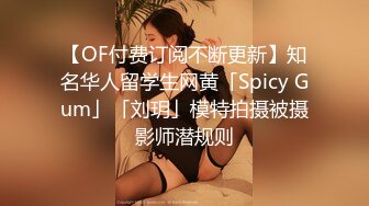 【OF付费订阅不断更新】知名华人留学生网黄「Spicy Gum」「刘玥」模特拍摄被摄影师潜规则