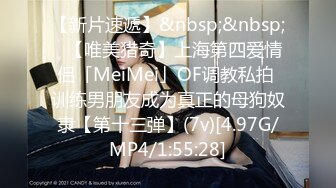 【新片速遞】&nbsp;&nbsp;✨【唯美猎奇】上海第四爱情侣「MeiMei」OF调教私拍 训练男朋友成为真正的母狗奴隶【第十三弹】(7v)[4.97G/MP4/1:55:28]